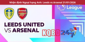 Nhận định Ngoại hạng Anh: Leeds vs Arsenal 31/01/2026