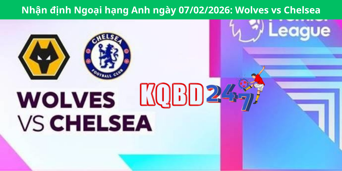 Nhận định Ngoại hạng Anh ngày 07/02/2026: Wolves vs Chelsea